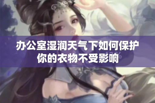 办公室湿润天气下如何保护你的衣物不受影响
