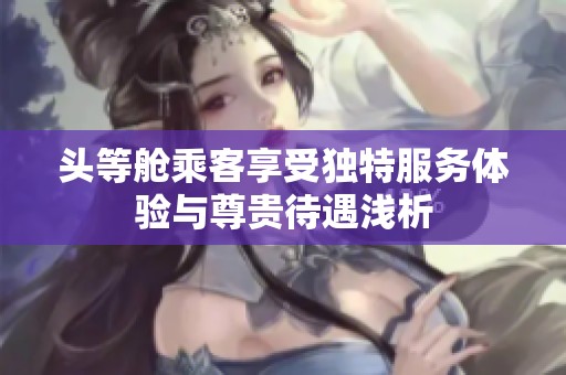头等舱乘客享受独特服务体验与尊贵待遇浅析