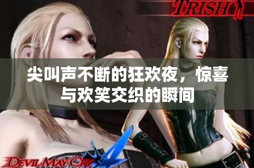 尖叫声不断的狂欢夜，惊喜与欢笑交织的瞬间
