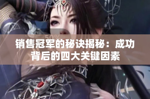 销售冠军的秘诀揭秘：成功背后的四大关键因素