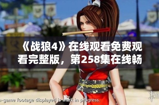 《战狼4》在线观看免费观看完整版，第258集在线畅享备用链接