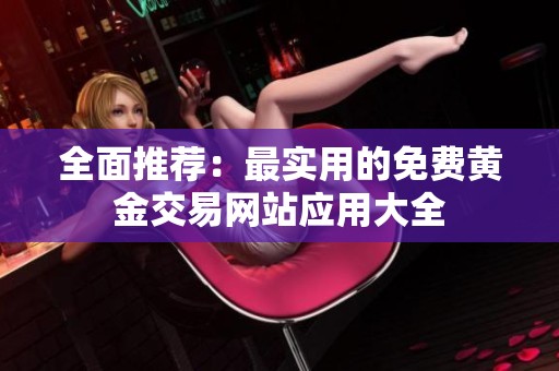 全面推荐：最实用的免费黄金交易网站应用大全