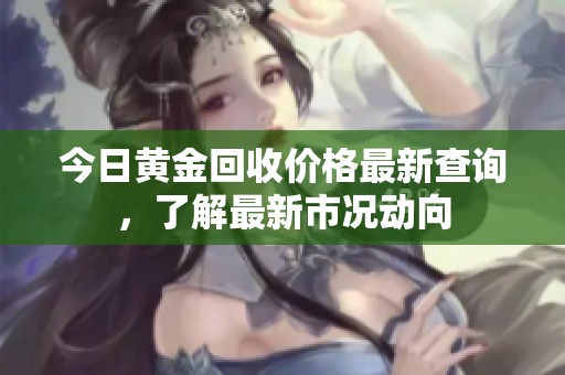 今日黄金回收价格最新查询，了解最新市况动向