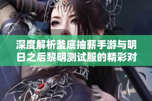 深度解析釜底抽薪手游与明日之后黎明测试服的精彩对比