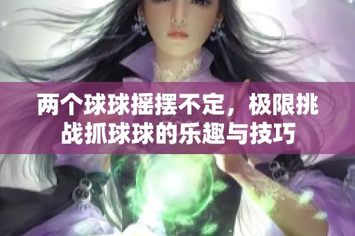 两个球球摇摆不定，极限挑战抓球球的乐趣与技巧