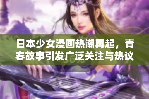 日本少女漫画热潮再起，青春故事引发广泛关注与热议