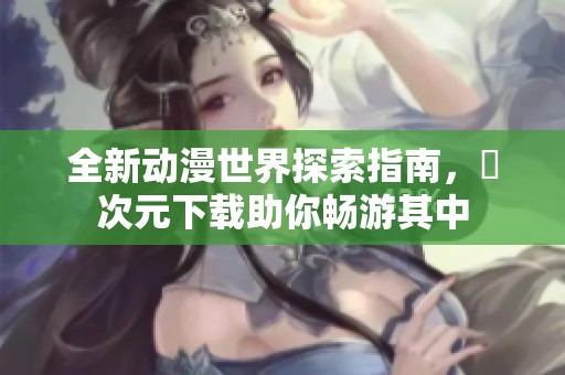全新动漫世界探索指南，囧次元下载助你畅游其中