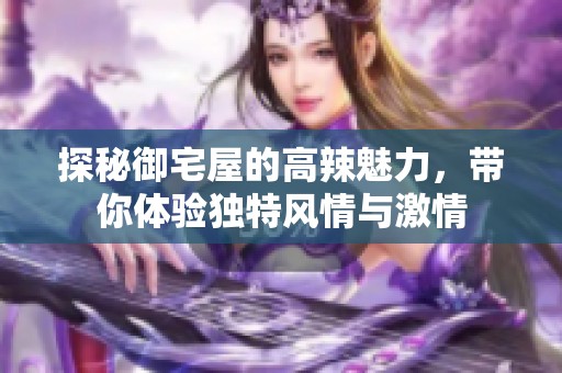 探秘御宅屋的高辣魅力，带你体验独特风情与激情