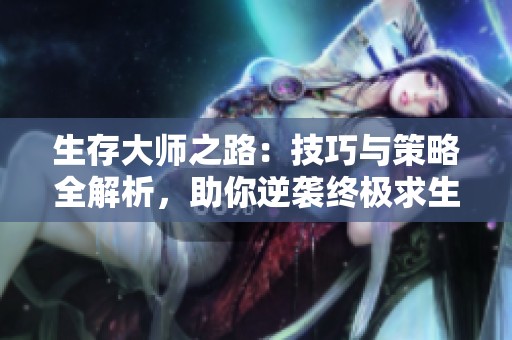 生存大师之路：技巧与策略全解析，助你逆袭终极求生！