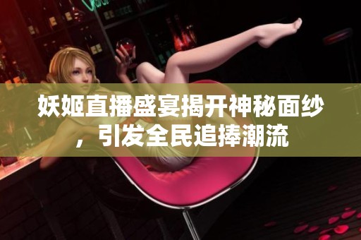 妖姬直播盛宴揭开神秘面纱，引发全民追捧潮流