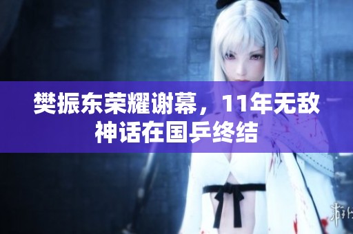 樊振东荣耀谢幕，11年无敌神话在国乒终结