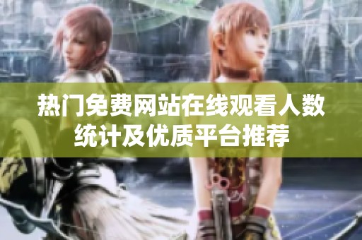 热门免费网站在线观看人数统计及优质平台推荐