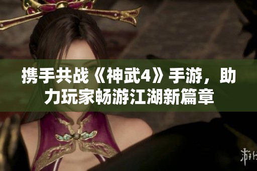 携手共战《神武4》手游，助力玩家畅游江湖新篇章