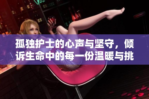孤独护士的心声与坚守，倾诉生命中的每一份温暖与挑战