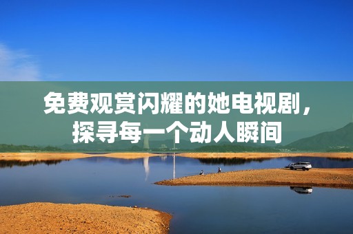 免费观赏闪耀的她电视剧，探寻每一个动人瞬间