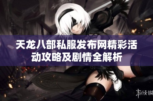 天龙八部私服发布网精彩活动攻略及剧情全解析