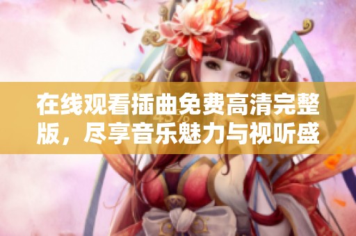 在线观看插曲免费高清完整版，尽享音乐魅力与视听盛宴
