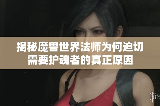 揭秘魔兽世界法师为何迫切需要护魂者的真正原因