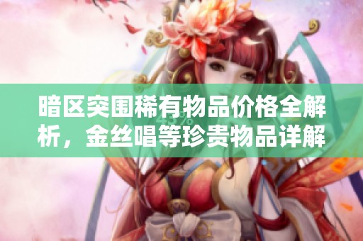 暗区突围稀有物品价格全解析，金丝唱等珍贵物品详解