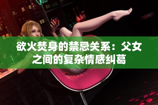 欲火焚身的禁忌关系：父女之间的复杂情感纠葛