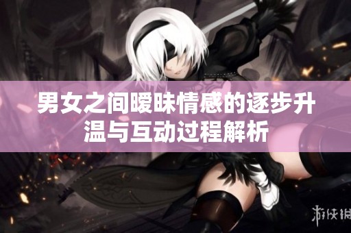 男女之间暧昧情感的逐步升温与互动过程解析