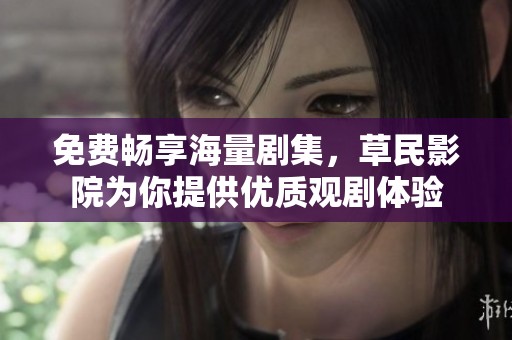 免费畅享海量剧集，草民影院为你提供优质观剧体验