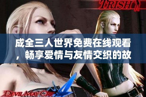 成全三人世界免费在线观看，畅享爱情与友情交织的故事