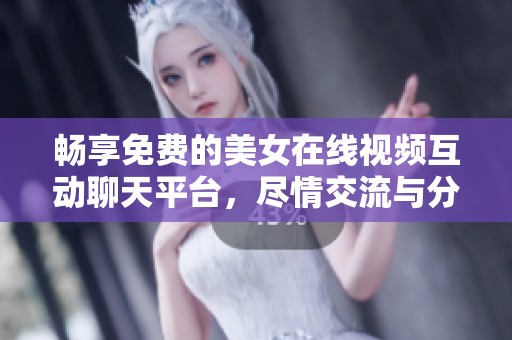 畅享免费的美女在线视频互动聊天平台，尽情交流与分享