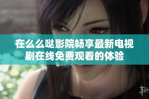 在么么哒影院畅享最新电视剧在线免费观看的体验