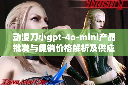动漫刀小gpt-4o-mini产品批发与促销价格解析及供应来源