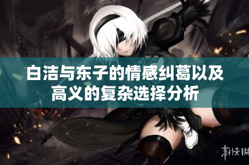 白洁与东子的情感纠葛以及高义的复杂选择分析