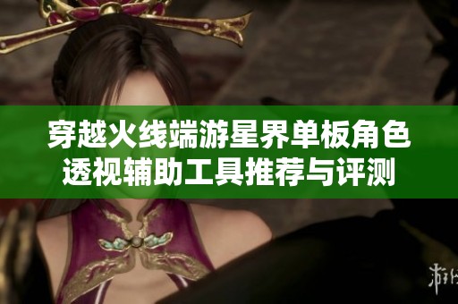 穿越火线端游星界单板角色透视辅助工具推荐与评测