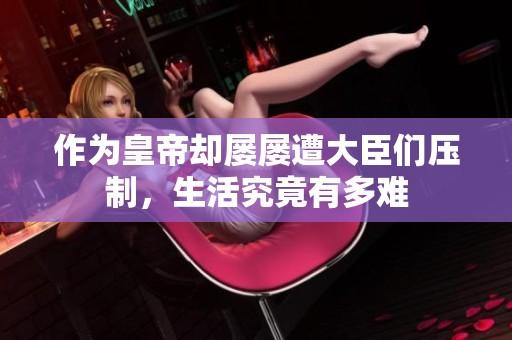作为皇帝却屡屡遭大臣们压制，生活究竟有多难
