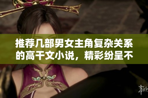 推荐几部男女主角复杂关系的高干文小说，精彩纷呈不容错过