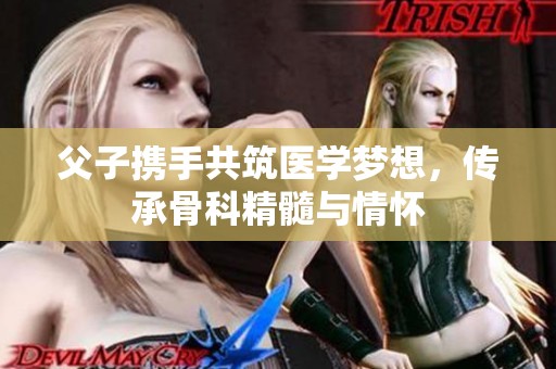 父子携手共筑医学梦想，传承骨科精髓与情怀