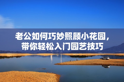 老公如何巧妙照顾小花园，带你轻松入门园艺技巧