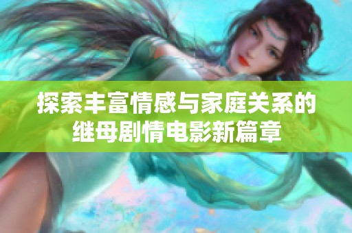 探索丰富情感与家庭关系的继母剧情电影新篇章