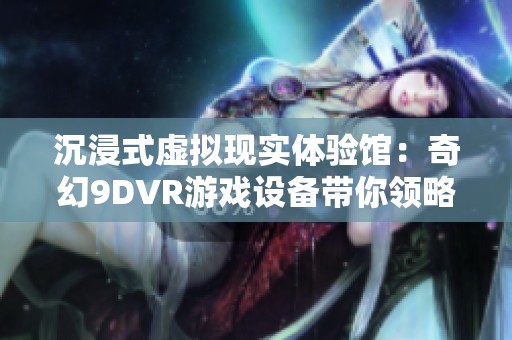 沉浸式虚拟现实体验馆：奇幻9DVR游戏设备带你领略星空魅力
