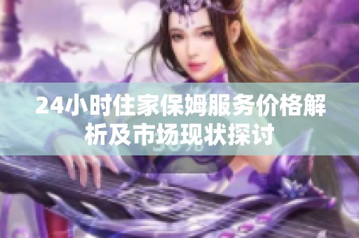 24小时住家保姆服务价格解析及市场现状探讨