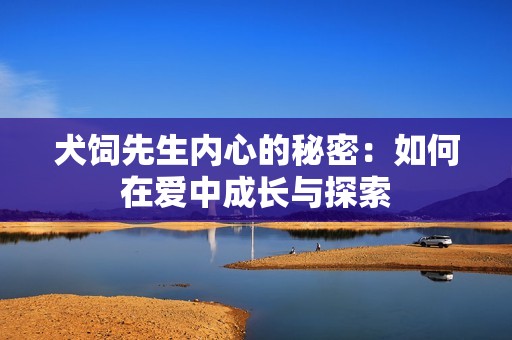 犬饲先生内心的秘密：如何在爱中成长与探索