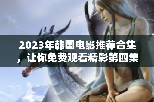 2023年韩国电影推荐合集，让你免费观看精彩第四集！