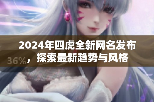 2024年四虎全新网名发布，探索最新趋势与风格