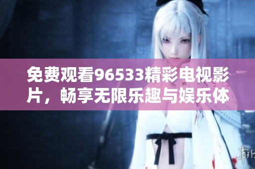 免费观看96533精彩电视影片，畅享无限乐趣与娱乐体验