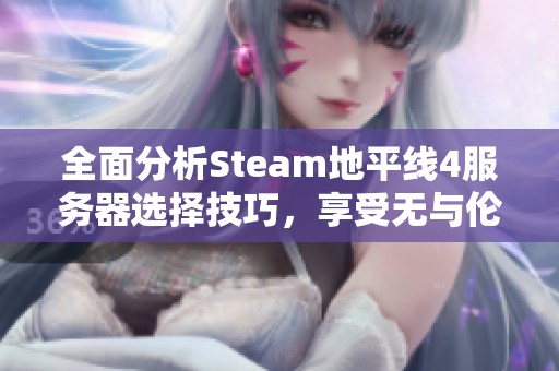 全面分析Steam地平线4服务器选择技巧，享受无与伦比的游戏乐趣