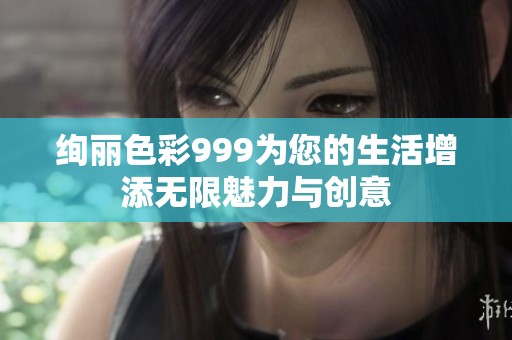 绚丽色彩999为您的生活增添无限魅力与创意