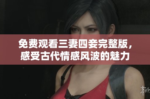 免费观看三妻四妾完整版，感受古代情感风波的魅力