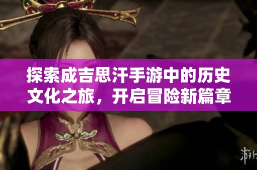 探索成吉思汗手游中的历史文化之旅，开启冒险新篇章