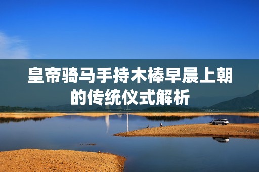 皇帝骑马手持木棒早晨上朝的传统仪式解析