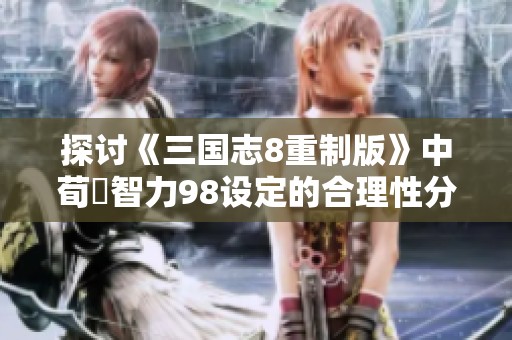 探讨《三国志8重制版》中荀彧智力98设定的合理性分析