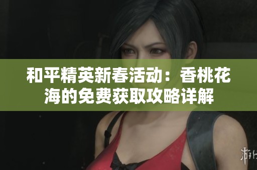 和平精英新春活动：香桃花海的免费获取攻略详解